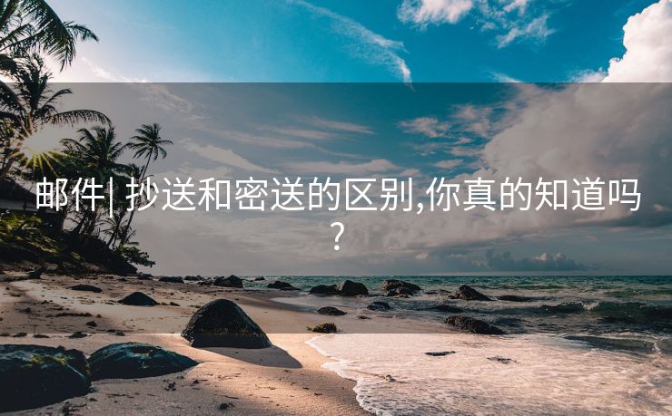 郵件| 抄送和密送的區(qū)別,你真的知道嗎?