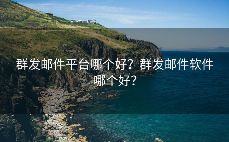 群發(fā)郵件平臺哪個好？群發(fā)郵件軟件哪個好？