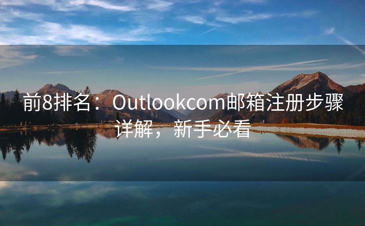 前8排名：Outlookcom郵箱注冊步驟詳解，新手必看