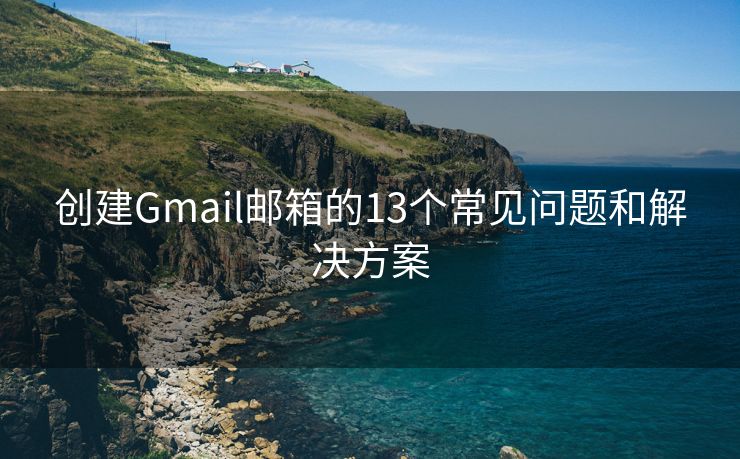 創(chuàng)建Gmail郵箱的13個(gè)常見問題和解決方案
