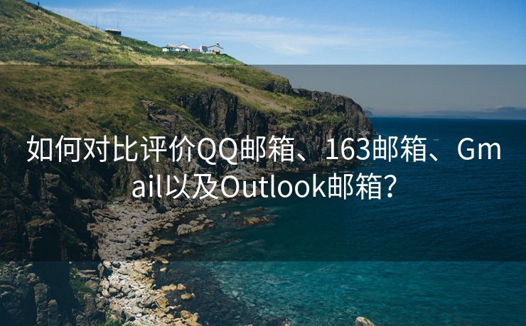 如何對(duì)比評(píng)價(jià)QQ郵箱、163郵箱、Gmail以及Outlook郵箱？