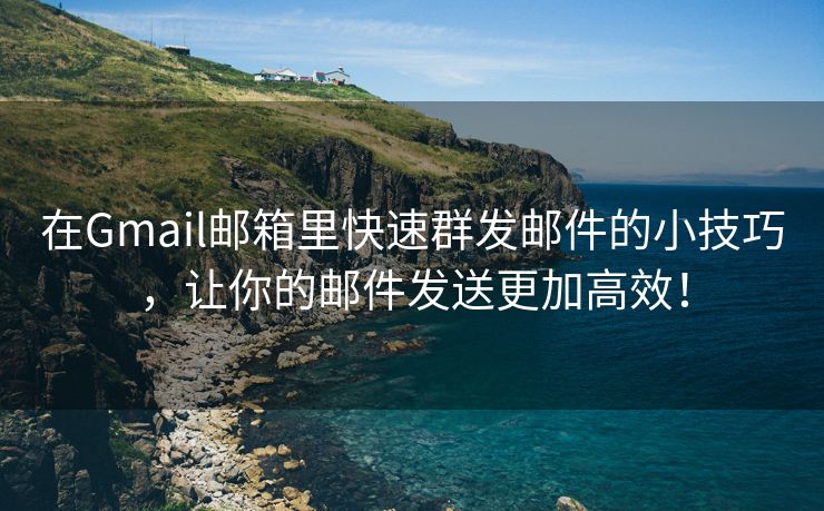 在Gmail郵箱里快速群發(fā)郵件的小技巧，讓你的郵件發(fā)送更加高效！