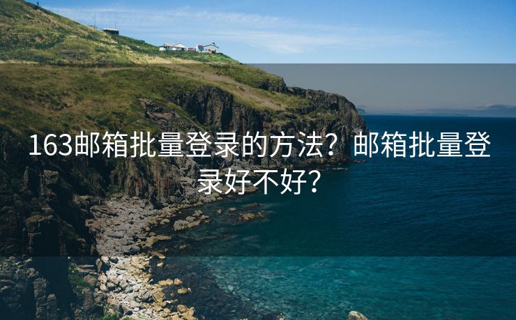 163郵箱批量登錄的方法？郵箱批量登錄好不好？