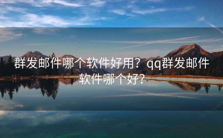 群發(fā)郵件哪個(gè)軟件好用？qq群發(fā)郵件軟件哪個(gè)好？