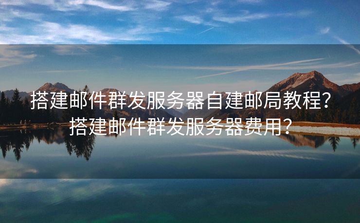 搭建郵件群發(fā)服務(wù)器自建郵局教程？搭建郵件群發(fā)服務(wù)器費(fèi)用？