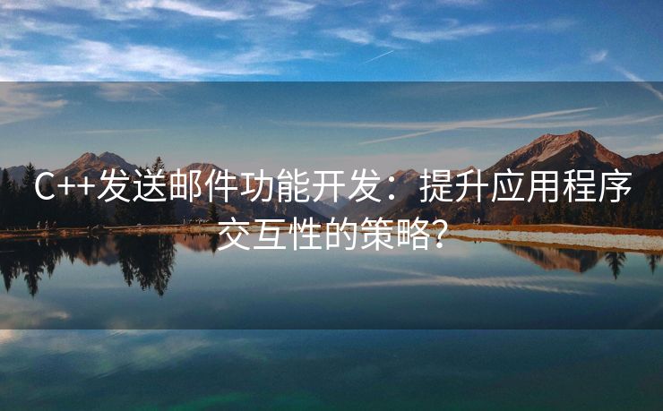 C++發(fā)送郵件功能開發(fā)：提升應(yīng)用程序交互性的策略？
