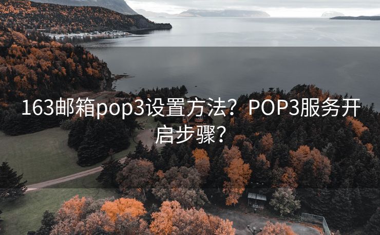 163郵箱pop3設(shè)置方法？POP3服務(wù)開啟步驟？