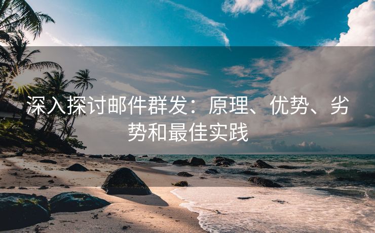深入探討郵件群發(fā)：原理、優(yōu)勢、劣勢和最佳實踐