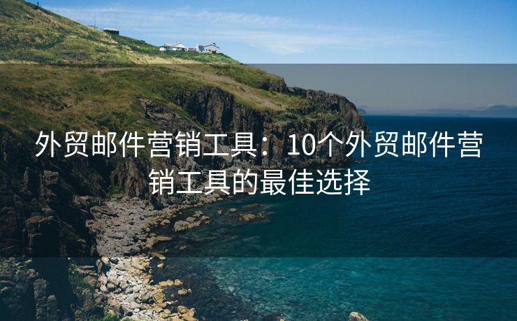外貿郵件營銷工具：10個外貿郵件營銷工具的最佳選擇