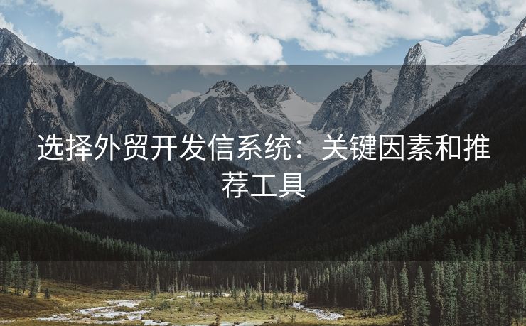 選擇外貿(mào)開發(fā)信系統(tǒng)：關(guān)鍵因素和推薦工具
