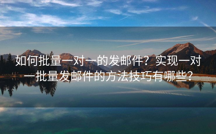 如何批量一對(duì)一的發(fā)郵件？實(shí)現(xiàn)一對(duì)一批量發(fā)郵件的方法技巧有哪些？