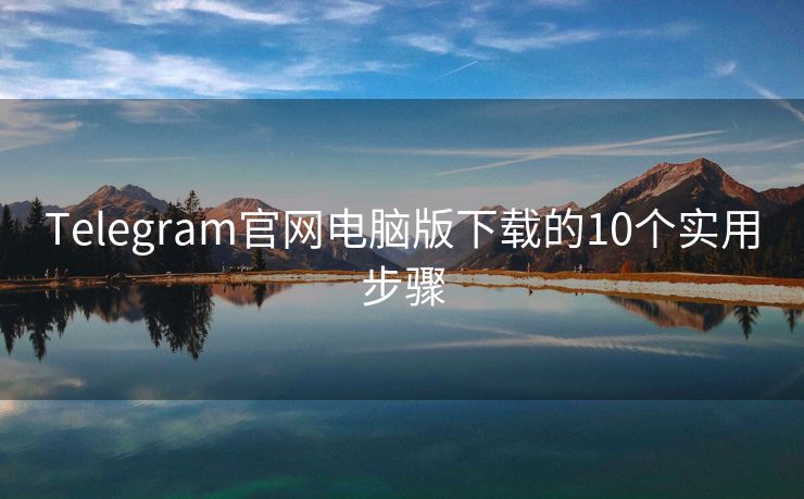 Telegram官網(wǎng)電腦版下載的10個實用步驟