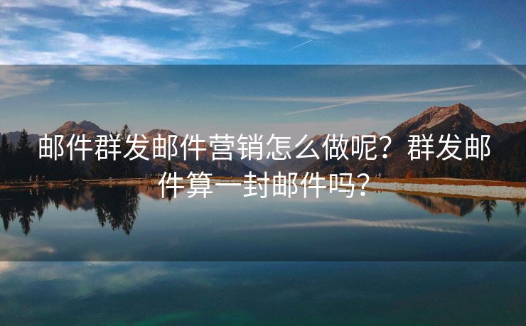 郵件群發(fā)郵件營銷怎么做呢？群發(fā)郵件算一封郵件嗎？