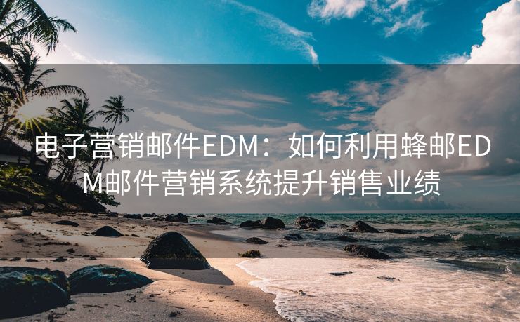 電子營銷郵件EDM：如何利用蜂郵EDM郵件營銷系統(tǒng)提升銷售業(yè)績