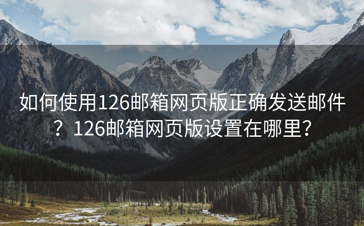 如何使用126郵箱網(wǎng)頁(yè)版正確發(fā)送郵件？126郵箱網(wǎng)頁(yè)版設(shè)置在哪里？