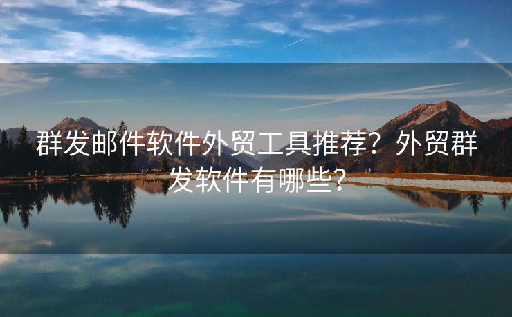 群發(fā)郵件軟件外貿(mào)工具推薦？外貿(mào)群發(fā)軟件有哪些？