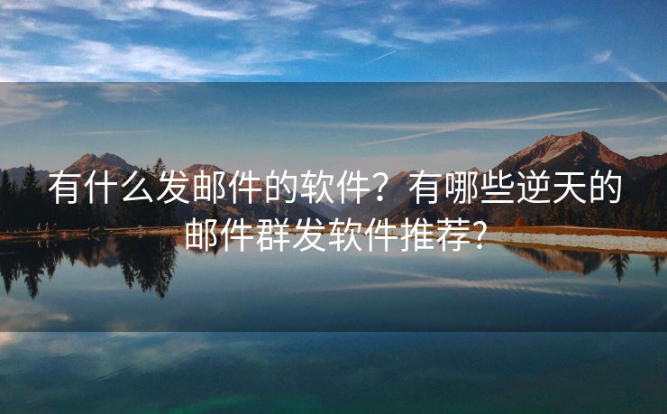 有什么發(fā)郵件的軟件？有哪些逆天的郵件群發(fā)軟件推薦?