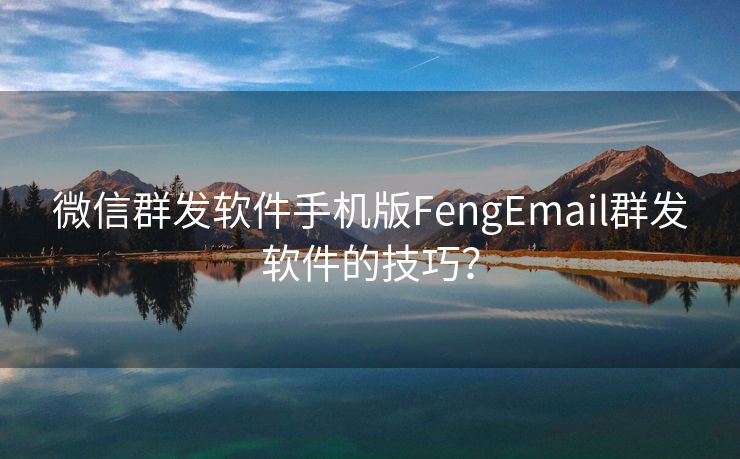 微信群發(fā)軟件手機(jī)版FengEmail群發(fā)軟件的技巧？