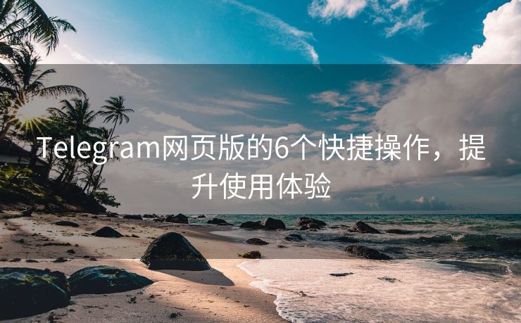 Telegram網(wǎng)頁(yè)版的6個(gè)快捷操作，提升使用體驗(yàn)