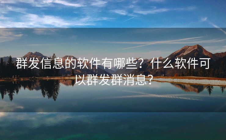 群發(fā)信息的軟件有哪些？什么軟件可以群發(fā)群消息？