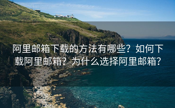 阿里郵箱下載的方法有哪些？如何下載阿里郵箱？為什么選擇阿里郵箱？