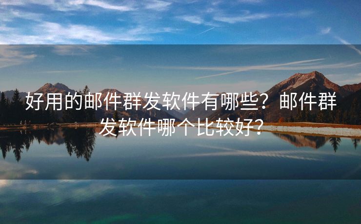 好用的郵件群發(fā)軟件有哪些？郵件群發(fā)軟件哪個比較好？