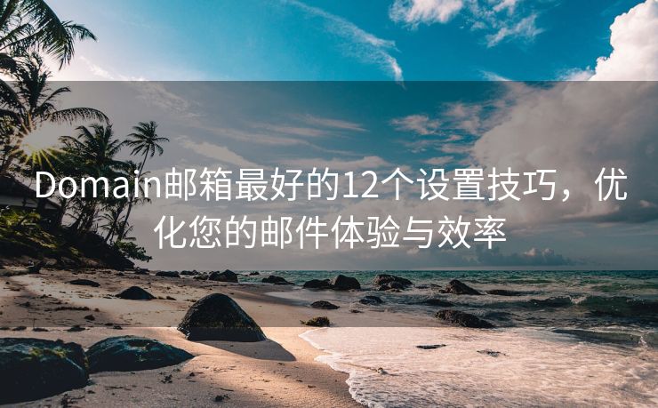Domain郵箱最好的12個(gè)設(shè)置技巧，優(yōu)化您的郵件體驗(yàn)與效率