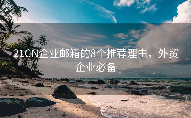 21CN企業(yè)郵箱的8個推薦理由，外貿(mào)企業(yè)必備