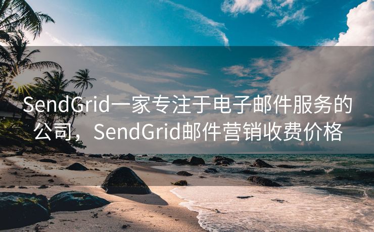 SendGrid一家專注于電子郵件服務(wù)的公司，SendGrid郵件營銷收費價格
