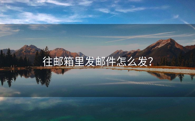 往郵箱里發(fā)郵件怎么發(fā)？
