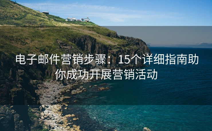 電子郵件營銷步驟：15個詳細(xì)指南助你成功開展?fàn)I銷活動