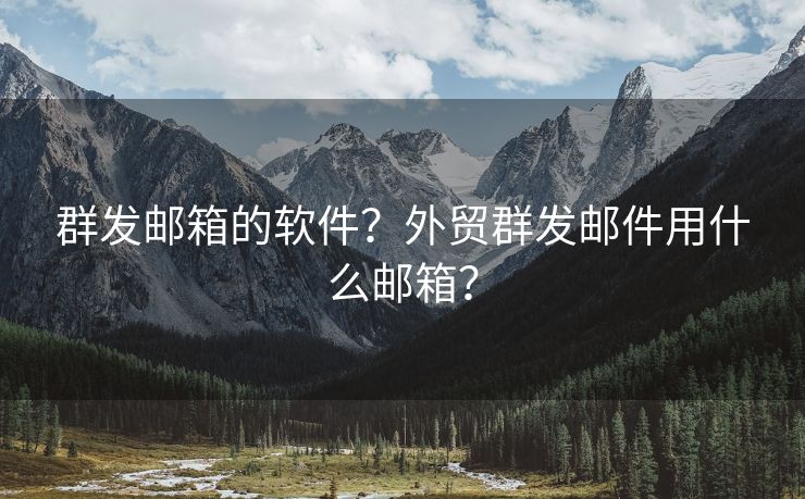 群發(fā)郵箱的軟件？外貿(mào)群發(fā)郵件用什么郵箱？