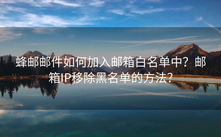 蜂郵郵件如何加入郵箱白名單中？郵箱IP移除黑名單的方法？