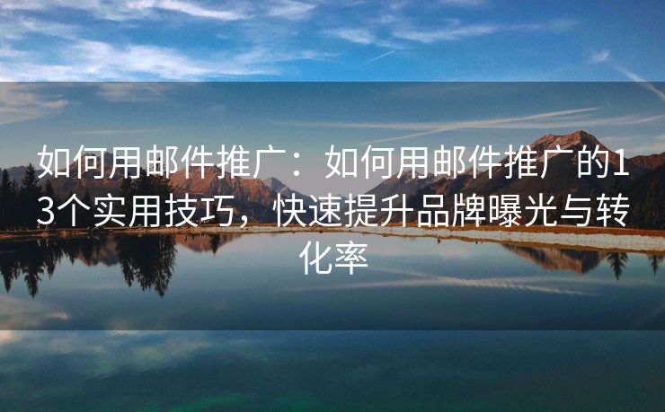 如何用郵件推廣：如何用郵件推廣的13個(gè)實(shí)用技巧，快速提升品牌曝光與轉(zhuǎn)化率
