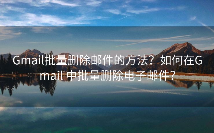 Gmail批量刪除郵件的方法？如何在Gmail 中批量刪除電子郵件？