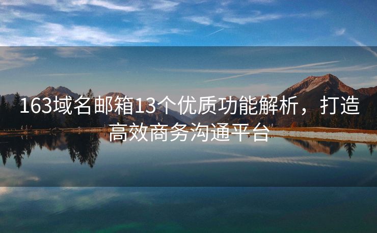 163域名郵箱13個優(yōu)質(zhì)功能解析，打造高效商務(wù)溝通平臺
