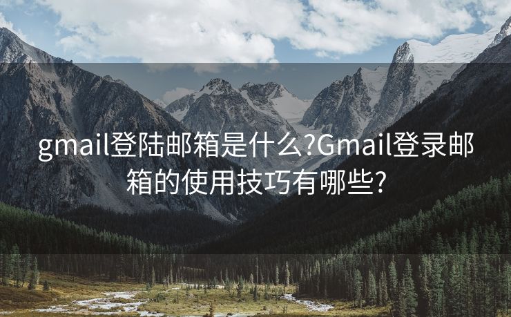 gmail登陸郵箱是什么?Gmail登錄郵箱的使用技巧有哪些?