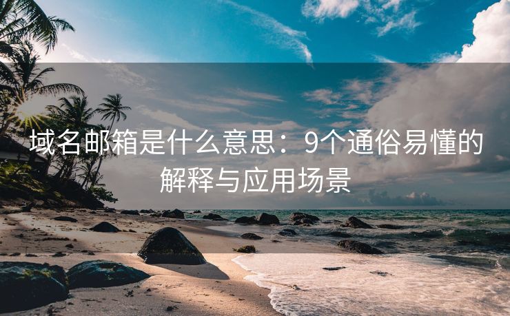 域名郵箱是什么意思：9個(gè)通俗易懂的解釋與應(yīng)用場(chǎng)景