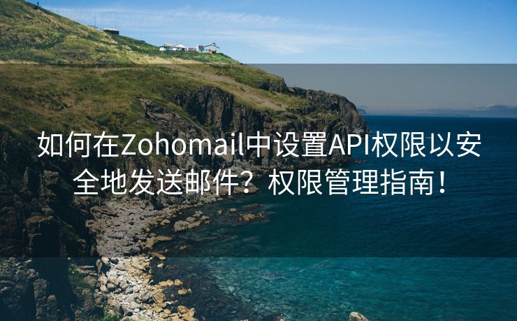 如何在Zohomail中設(shè)置API權(quán)限以安全地發(fā)送郵件？權(quán)限管理指南！