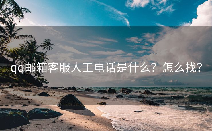 qq郵箱客服人工電話是什么？怎么找？