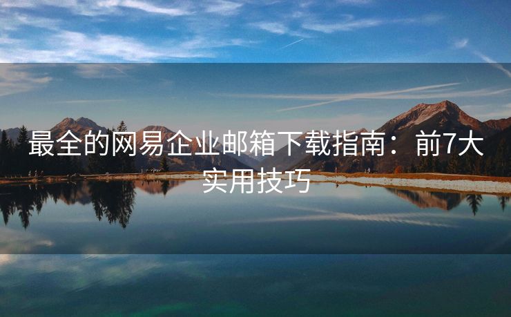 最全的網(wǎng)易企業(yè)郵箱下載指南：前7大實(shí)用技巧
