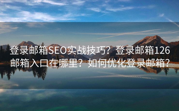 登錄郵箱SEO實(shí)戰(zhàn)技巧？登錄郵箱126郵箱入口在哪里？如何優(yōu)化登錄郵箱？