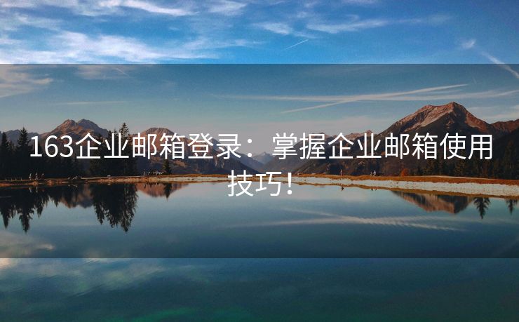 163企業(yè)郵箱登錄：掌握企業(yè)郵箱使用技巧！