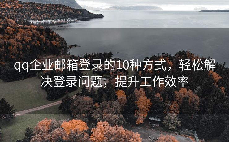 qq企業(yè)郵箱登錄的10種方式，輕松解決登錄問題，提升工作效率