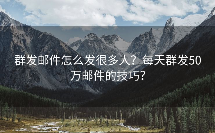 群發(fā)郵件怎么發(fā)很多人？每天群發(fā)50萬郵件的技巧？