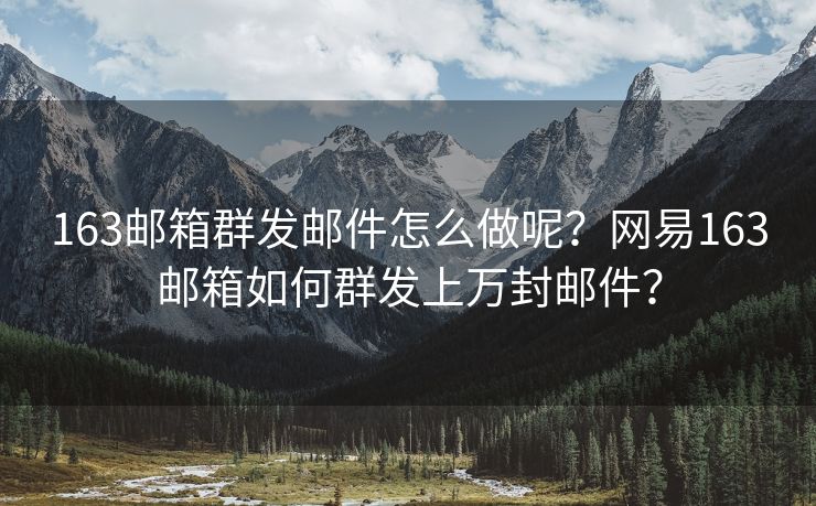 163郵箱群發(fā)郵件怎么做呢？網(wǎng)易163郵箱如何群發(fā)上萬封郵件？
