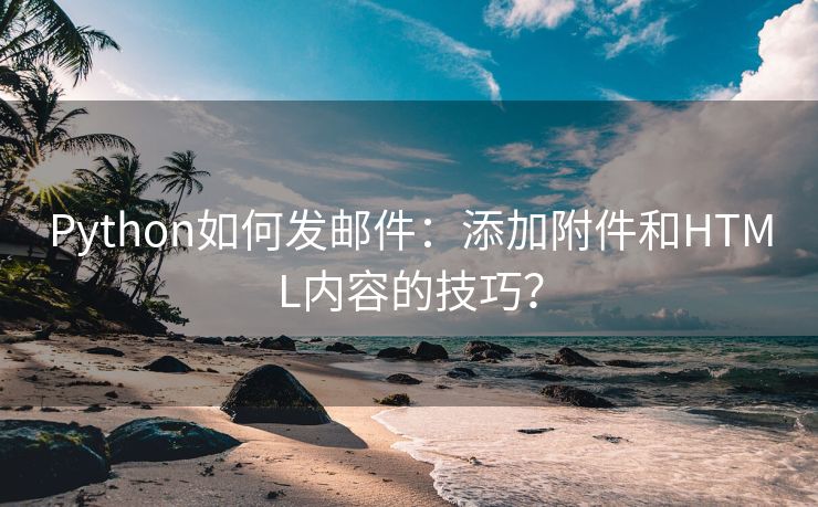Python如何發(fā)郵件：添加附件和HTML內(nèi)容的技巧？