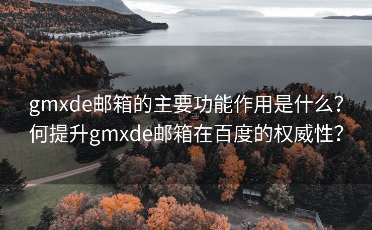 gmxde郵箱的主要功能作用是什么？何提升gmxde郵箱在百度的權(quán)威性？