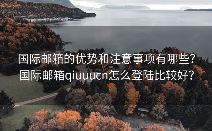 國際郵箱的優(yōu)勢和注意事項有哪些？國際郵箱qiuuucn怎么登陸比較好？
