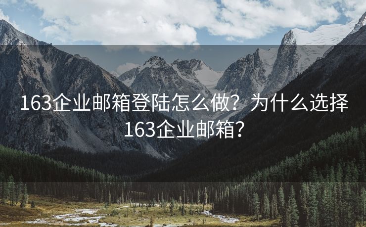 163企業(yè)郵箱登陸怎么做？為什么選擇163企業(yè)郵箱？